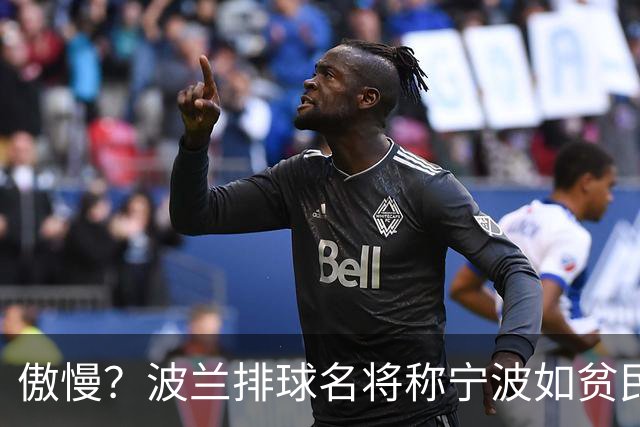 傲慢？波兰排球名将称宁波如贫民窟+不如日本！遭围攻：以后别来中国