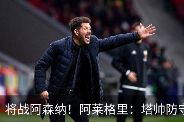 将战阿森纳！阿莱格里：塔帅防守体系打磨得很好；丁丁应该会出战