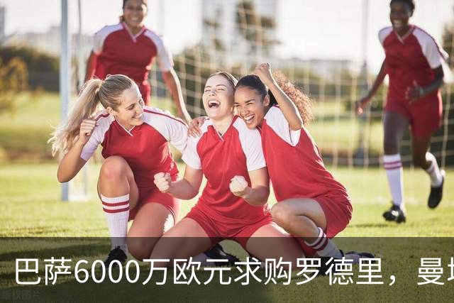 巴萨6000万欧元求购罗德里，曼城或挖利物浦中场顶替