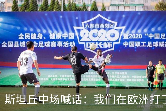 斯坦丘中场喊话：我们在欧洲打了十年十五年，看不到像这样的氛围