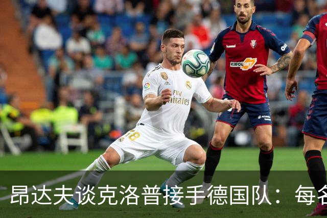 昂达夫谈克洛普接手德国队：每名球员都得重新证明自己