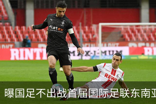 曝国足不出战首届国际足联东南亚杯 窗口期将参加邀请赛