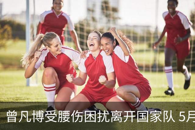 曾凡博受腰伤困扰离开国家队 5月受伤留下隐患