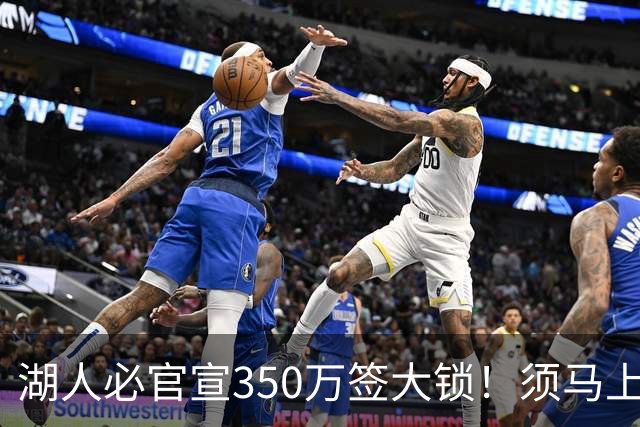 湖人必官宣350万签大锁！须马上裁1人！又要交易了？
