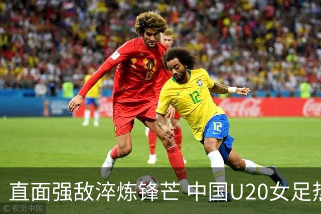 直面强敌淬炼锋芒 中国U20女足热身赛虽败犹荣 未来可期