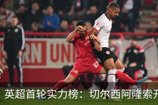 英超首轮实力榜：切尔西阿隆索开局强势，曼联热刺惨淡