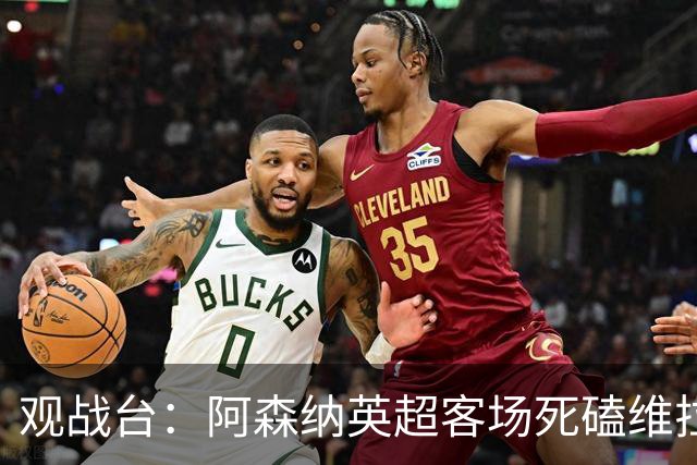 观战台：阿森纳英超客场死磕维拉 巴萨冲西甲三连胜