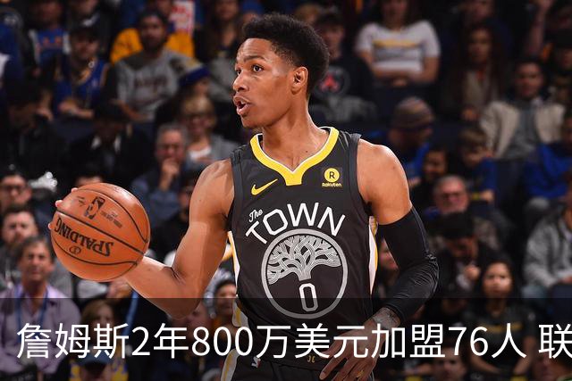 詹姆斯2年800万美元加盟76人 联手大帝+马克西+布朗