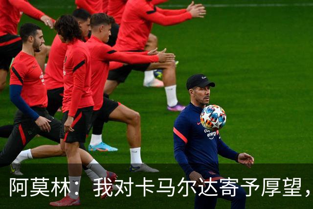 阿莫林：我对卡马尔达寄予厚望，有机会就必须逼迫他挑起大梁